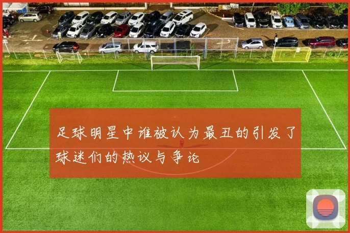 足球明星中谁被认为最丑的引发了球迷们的热议与争论