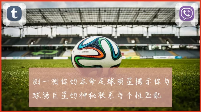 测一测你的本命足球明星揭示你与球场巨星的神秘联系与个性匹配