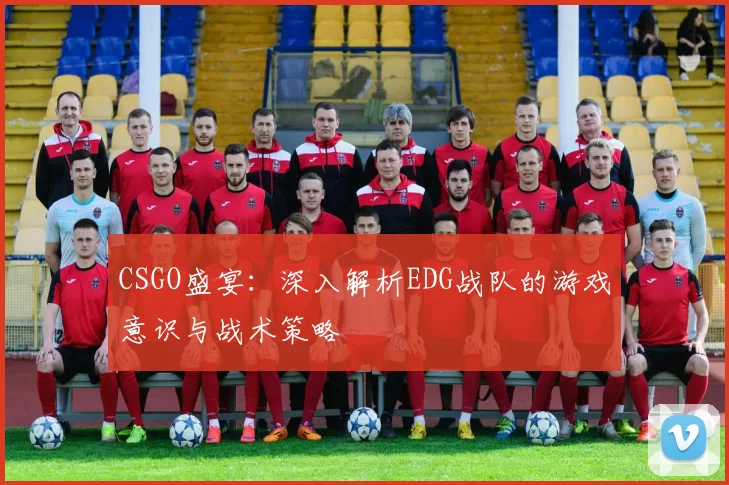 CSGO盛宴：深入解析EDG战队的游戏意识与战术策略