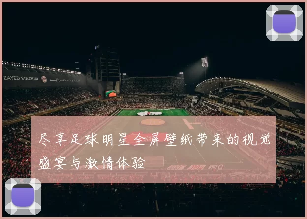 尽享足球明星全屏壁纸带来的视觉盛宴与激情体验
