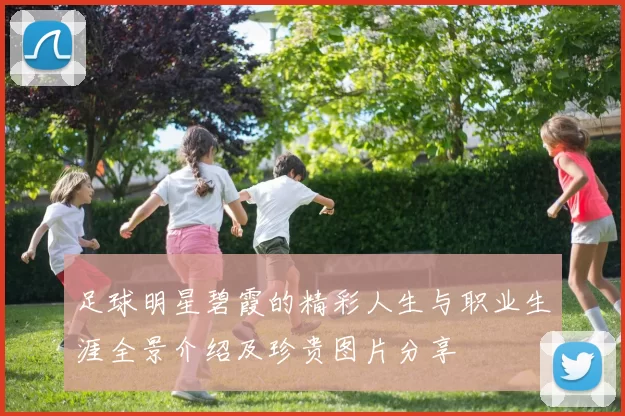 足球明星碧霞的精彩人生与职业生涯全景介绍及珍贵图片分享