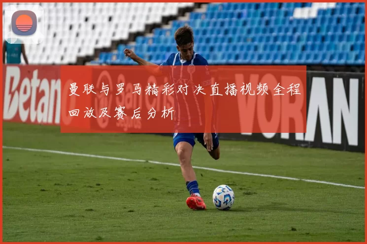 曼联与罗马精彩对决直播视频全程回放及赛后分析