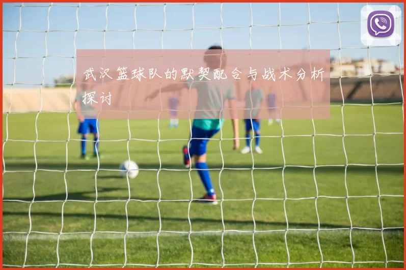 武汉篮球队的默契配合与战术分析探讨