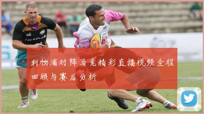 利物浦对阵马竞精彩直播视频全程回顾与赛后分析