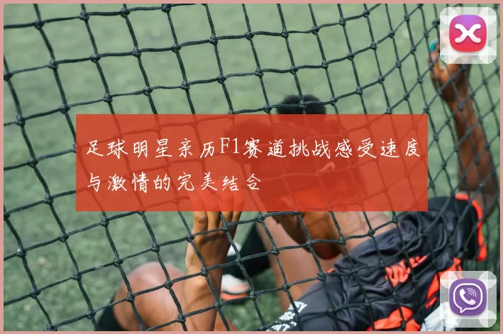 足球明星亲历F1赛道挑战感受速度与激情的完美结合