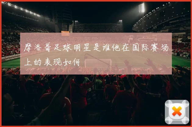 摩洛哥足球明星是谁他在国际赛场上的表现如何