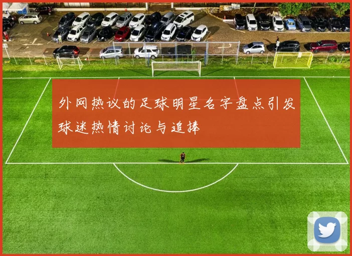 外网热议的足球明星名字盘点引发球迷热情讨论与追捧