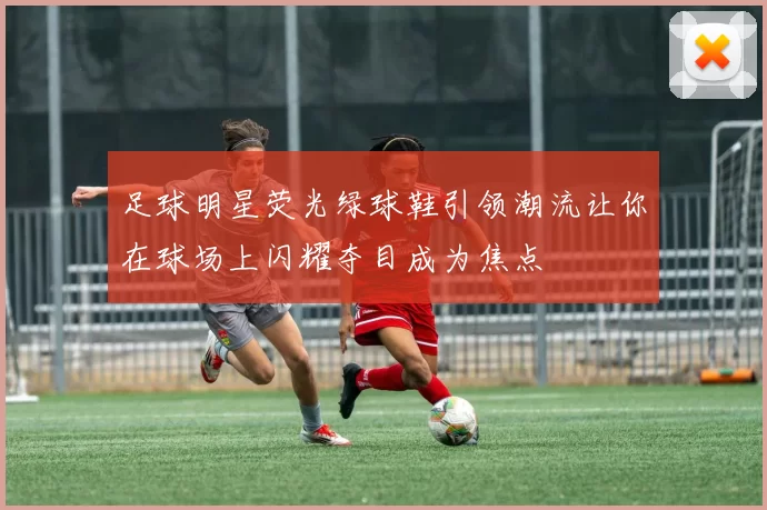 足球明星荧光绿球鞋引领潮流让你在球场上闪耀夺目成为焦点