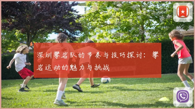 深圳攀岩队的节奏与技巧探讨：攀岩运动的魅力与挑战