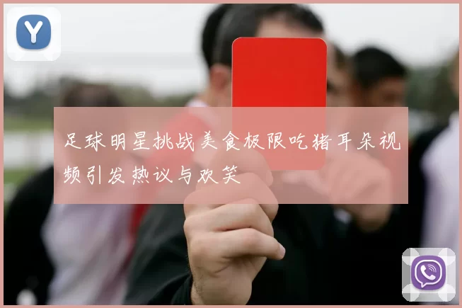 足球明星挑战美食极限吃猪耳朵视频引发热议与欢笑