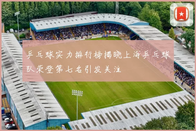 乒乓球实力排行榜揭晓上海乒乓球队荣登第七名引发关注