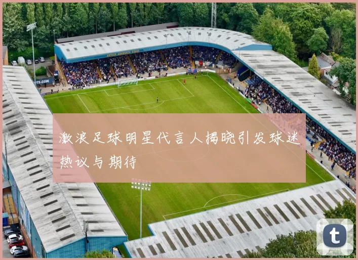 激浪足球明星代言人揭晓引发球迷热议与期待