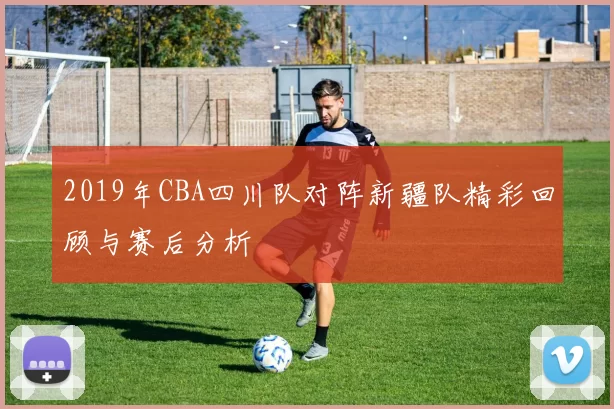 2019年CBA四川队对阵新疆队精彩回顾与赛后分析