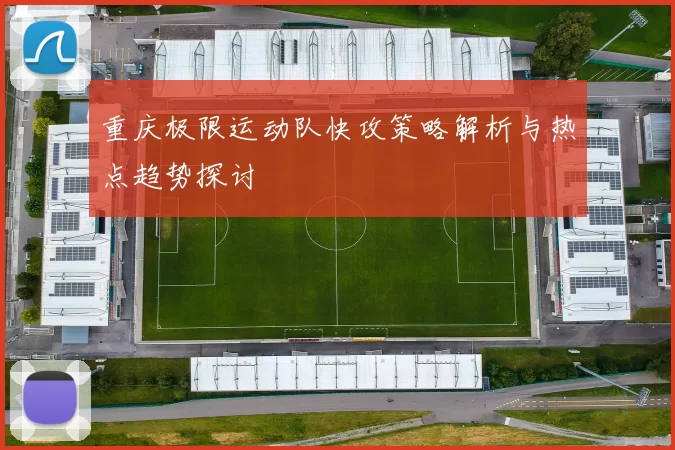 重庆极限运动队快攻策略解析与热点趋势探讨
