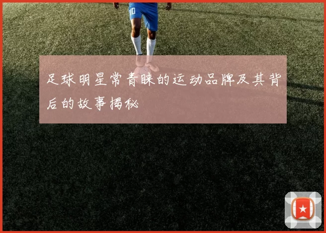 足球明星常青睐的运动品牌及其背后的故事揭秘