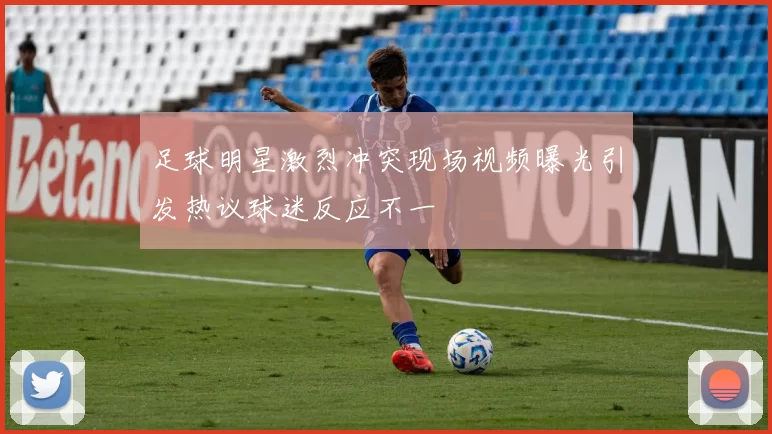 足球明星激烈冲突现场视频曝光引发热议球迷反应不一