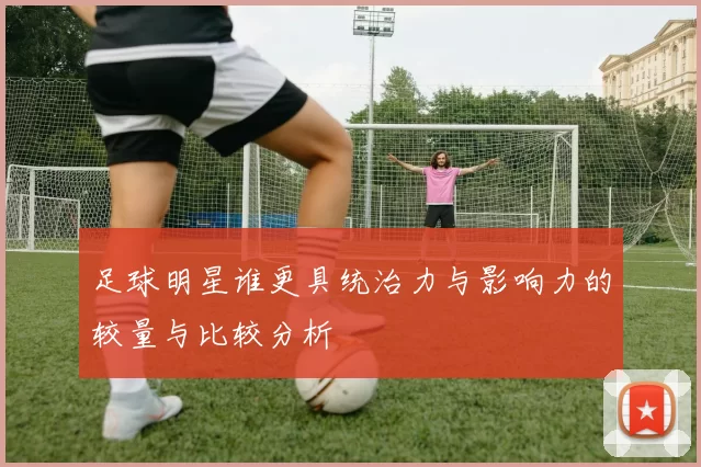 足球明星谁更具统治力与影响力的较量与比较分析