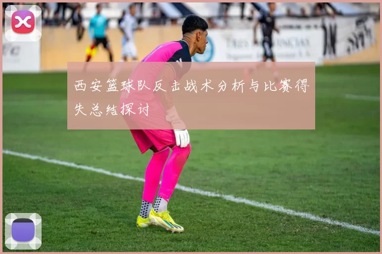西安篮球队反击战术分析与比赛得失总结探讨
