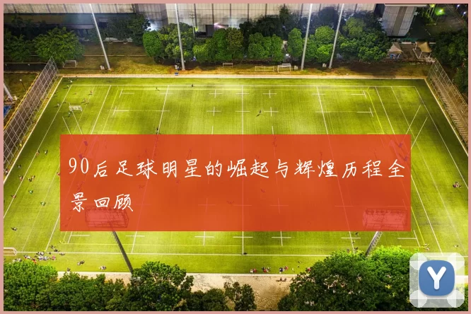 90后足球明星的崛起与辉煌历程全景回顾