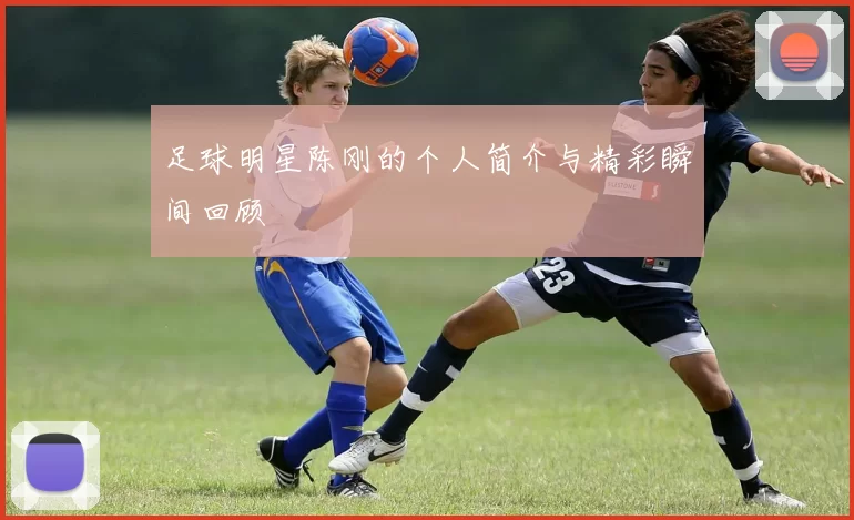 足球明星陈刚的个人简介与精彩瞬间回顾