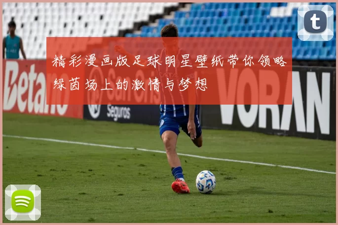 精彩漫画版足球明星壁纸带你领略绿茵场上的激情与梦想