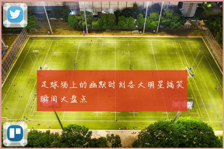 足球场上的幽默时刻各大明星搞笑瞬间大盘点