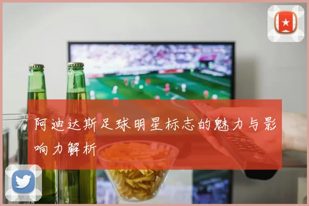 阿迪达斯足球明星标志的魅力与影响力解析