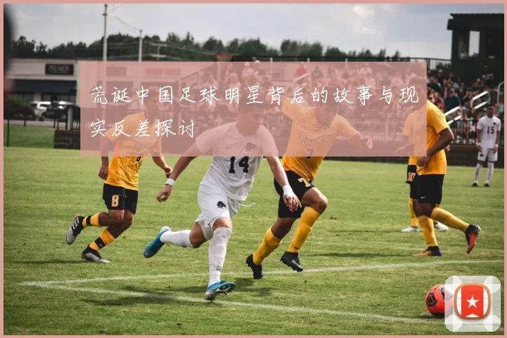 荒诞中国足球明星背后的故事与现实反差探讨