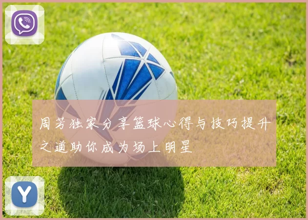 周芳独家分享篮球心得与技巧提升之道助你成为场上明星