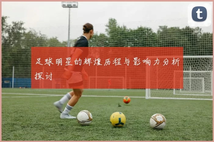 足球明星的辉煌历程与影响力分析探讨
