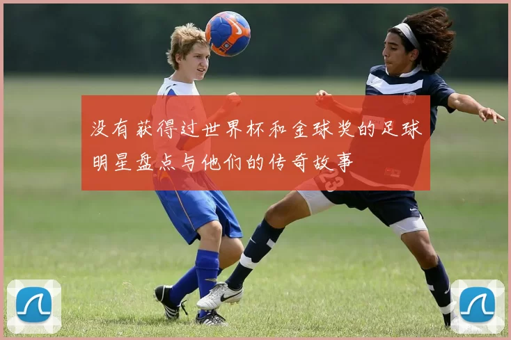没有获得过世界杯和金球奖的足球明星盘点与他们的传奇故事