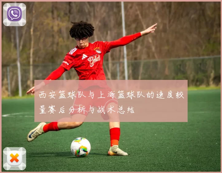 西安篮球队与上海篮球队的速度较量赛后分析与战术总结
