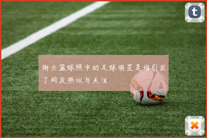 街头篮球照中的足球明星是谁引发了网友热议与关注