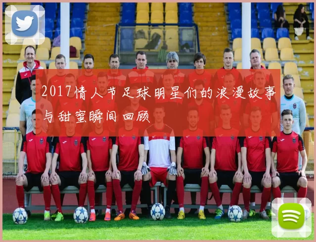 2017情人节足球明星们的浪漫故事与甜蜜瞬间回顾
