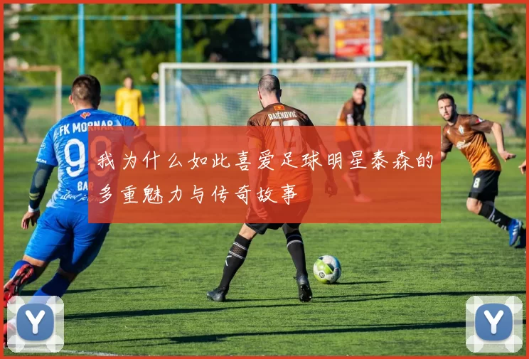 我为什么如此喜爱足球明星泰森的多重魅力与传奇故事