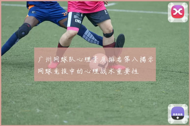 广州网球队心理素质排名第八揭示网球竞技中的心理战术重要性