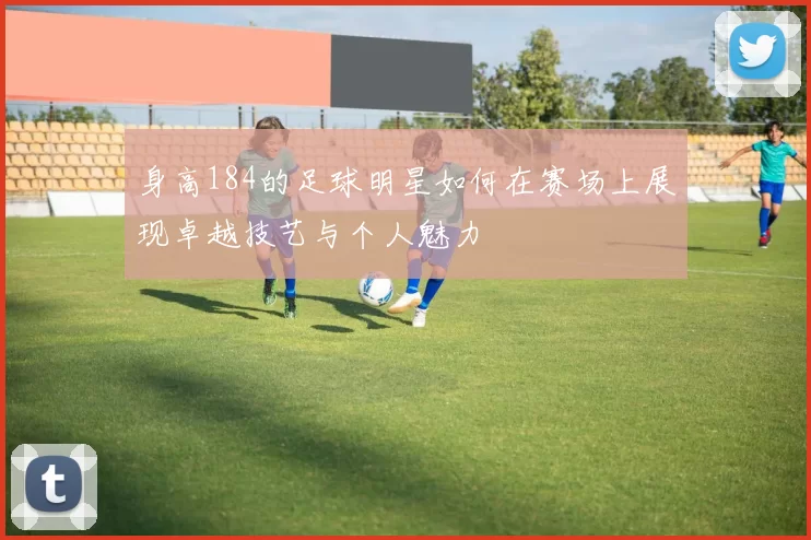 身高184的足球明星如何在赛场上展现卓越技艺与个人魅力