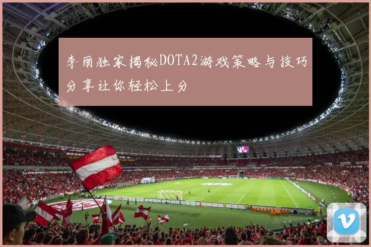 李丽独家揭秘DOTA2游戏策略与技巧分享让你轻松上分
