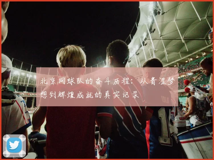 北京网球队的奋斗历程：从青涩梦想到辉煌成就的真实记录