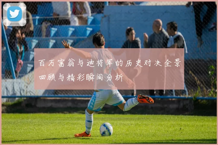 百万富翁与迪将军的历史对决全景回顾与精彩瞬间分析