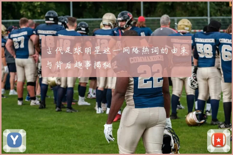 古代足球明星这一网络热词的由来与背后趣事揭秘