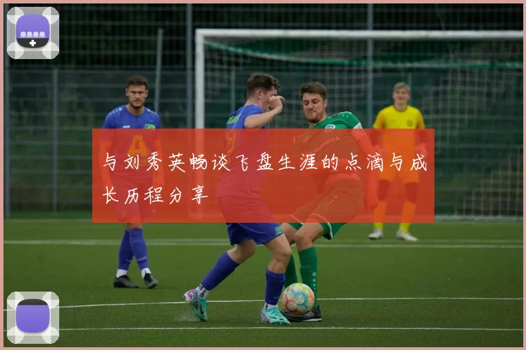 与刘秀英畅谈飞盘生涯的点滴与成长历程分享