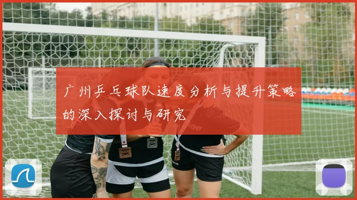 广州乒乓球队速度分析与提升策略的深入探讨与研究