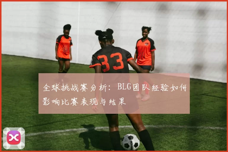 全球挑战赛分析：BLG团队经验如何影响比赛表现与结果