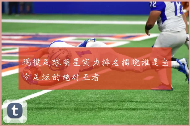 现役足球明星实力排名揭晓谁是当今足坛的绝对王者