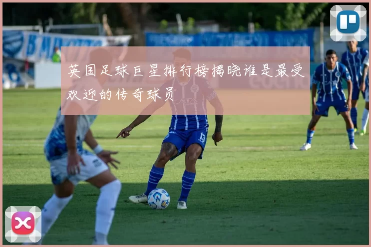 英国足球巨星排行榜揭晓谁是最受欢迎的传奇球员