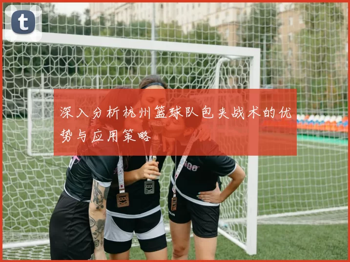 深入分析杭州篮球队包夹战术的优势与应用策略