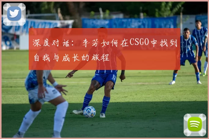 深度对话：李芳如何在CSGO中找到自我与成长的旅程
