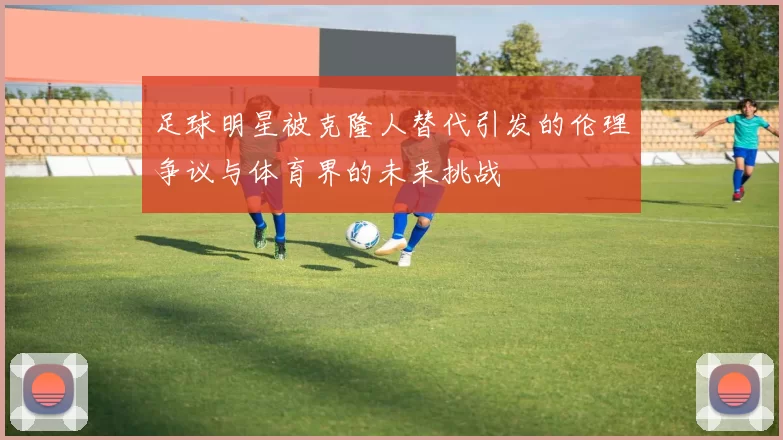 足球明星被克隆人替代引发的伦理争议与体育界的未来挑战