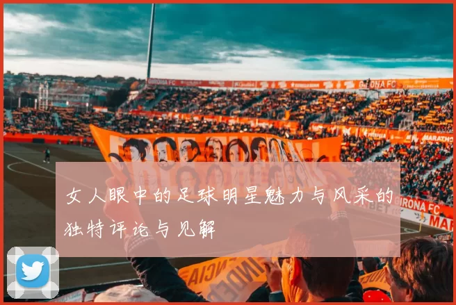 女人眼中的足球明星魅力与风采的独特评论与见解